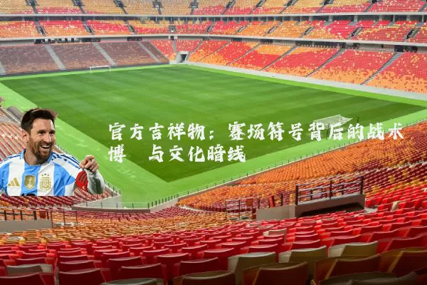 官方吉祥物:赛场符号背后的战术博弈与文化暗线