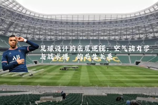 足球设计的底层逻辑：空气动力学与战术博弈的共生关系