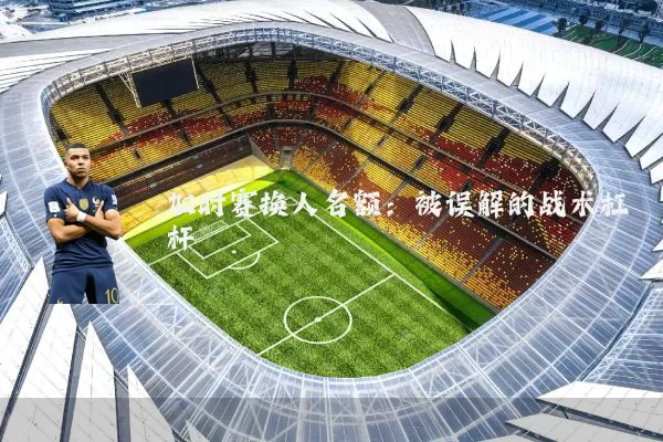加时赛换人名额:被误解的战术杠杆