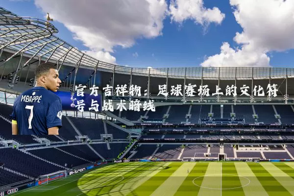 官方吉祥物:足球赛场上的文化符号与战术暗线