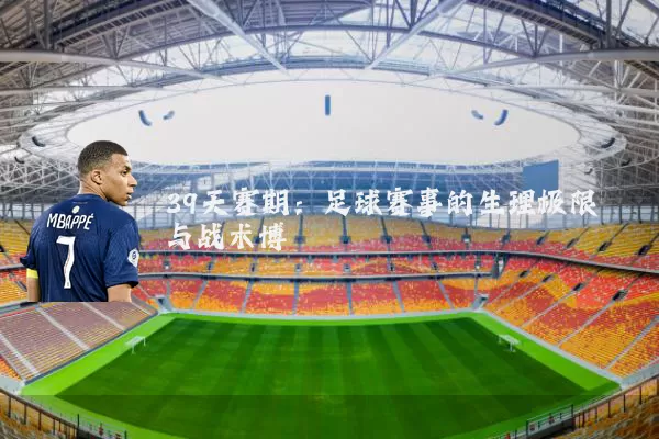 39天赛期:足球赛事的生理极限与战术博弈