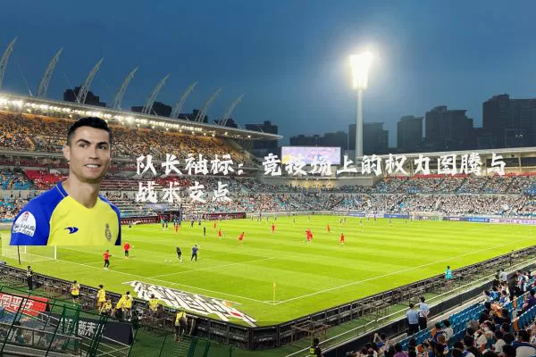 队长袖标:竞技场上的权力图腾与战术支点