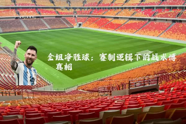 全组净胜球:赛制逻辑下的战术博弈真相