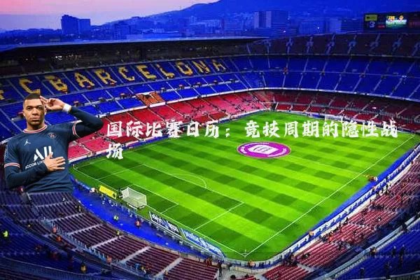 国际比赛日历:竞技周期的隐性战场