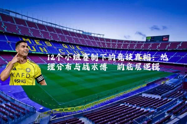 12个小组赛制下的竞技真相:地理分布与战术博弈的底层逻辑