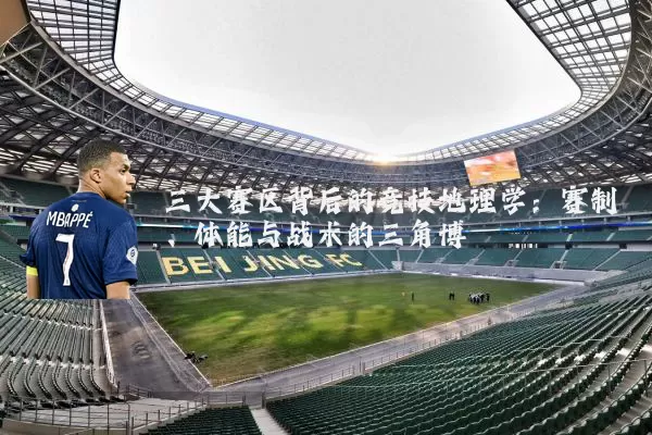 三大赛区背后的竞技地理学:赛制、体能与战术的三角博弈