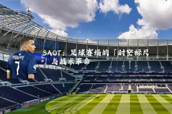 SAOT：足球赛场的「时空标尺」与战术革命